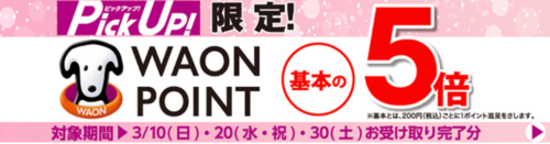 【ピックアップ限定】WAON POINTプレゼント5倍キャンペーン【3/10,20,30】