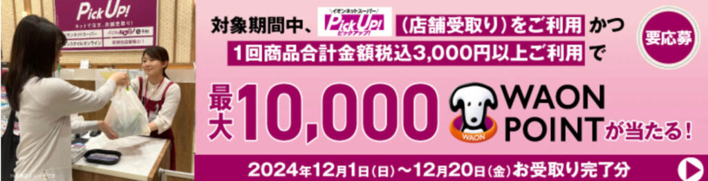 【PickUp限定】最大10,000WAONポイントゲットキャンペーン【24/12/20まで】